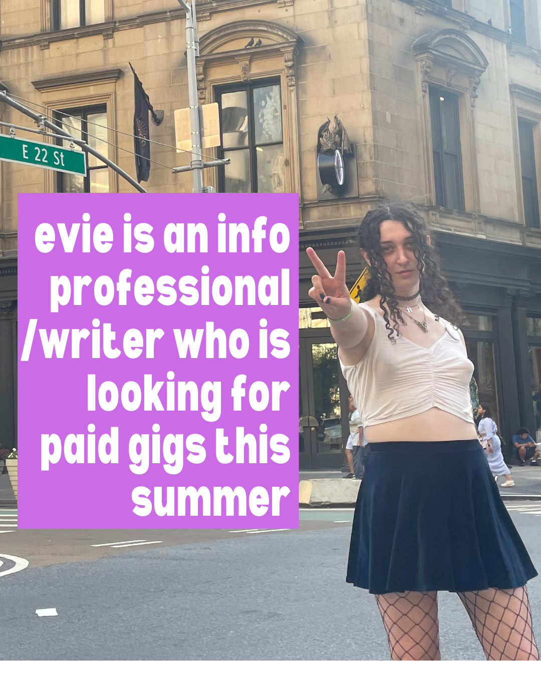 picture of evie on the corner of broadway and 22nd doing a peace sign in a white tank & black choker with the caption "evie is an info professional / writer who is looking for paid gigs this summer"